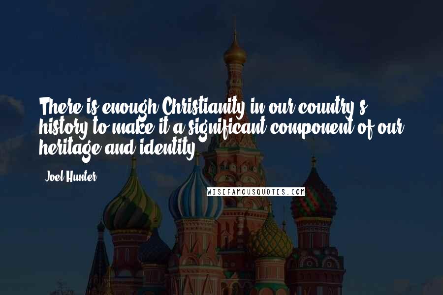 Joel Hunter Quotes: There is enough Christianity in our country's history to make it a significant component of our heritage and identity.