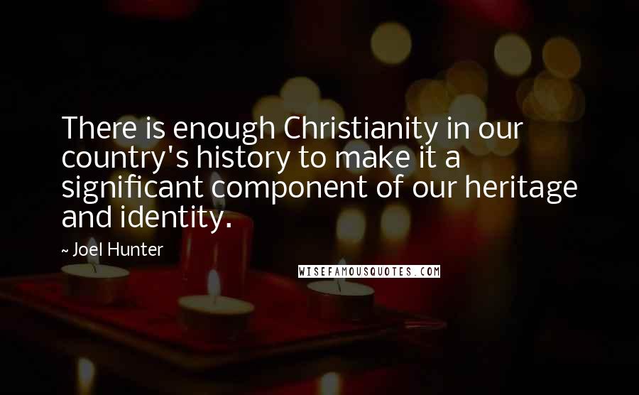 Joel Hunter Quotes: There is enough Christianity in our country's history to make it a significant component of our heritage and identity.