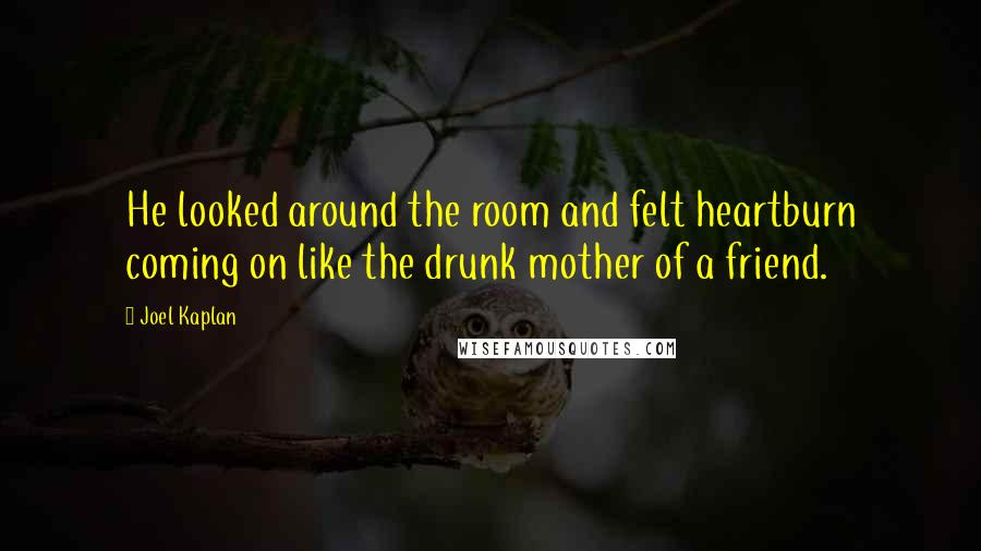 Joel Kaplan Quotes: He looked around the room and felt heartburn coming on like the drunk mother of a friend.