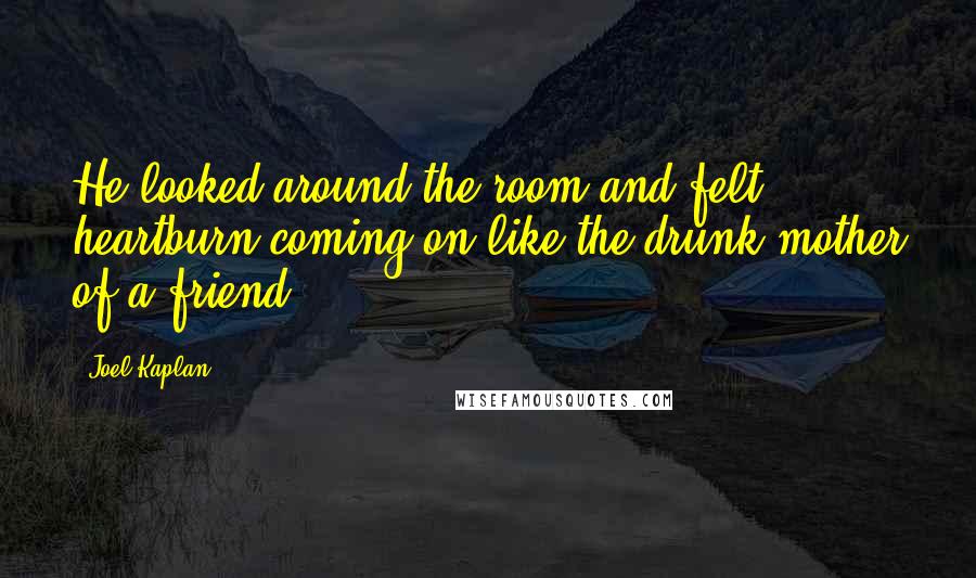 Joel Kaplan Quotes: He looked around the room and felt heartburn coming on like the drunk mother of a friend.