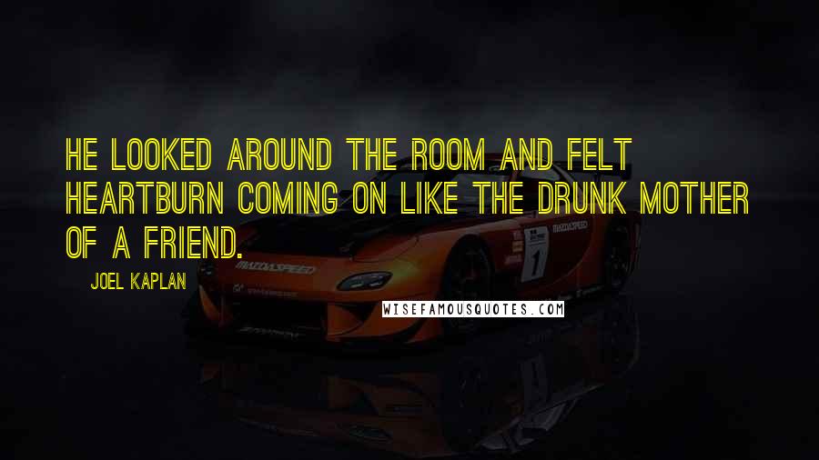 Joel Kaplan Quotes: He looked around the room and felt heartburn coming on like the drunk mother of a friend.