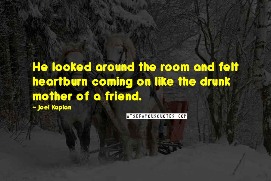 Joel Kaplan Quotes: He looked around the room and felt heartburn coming on like the drunk mother of a friend.