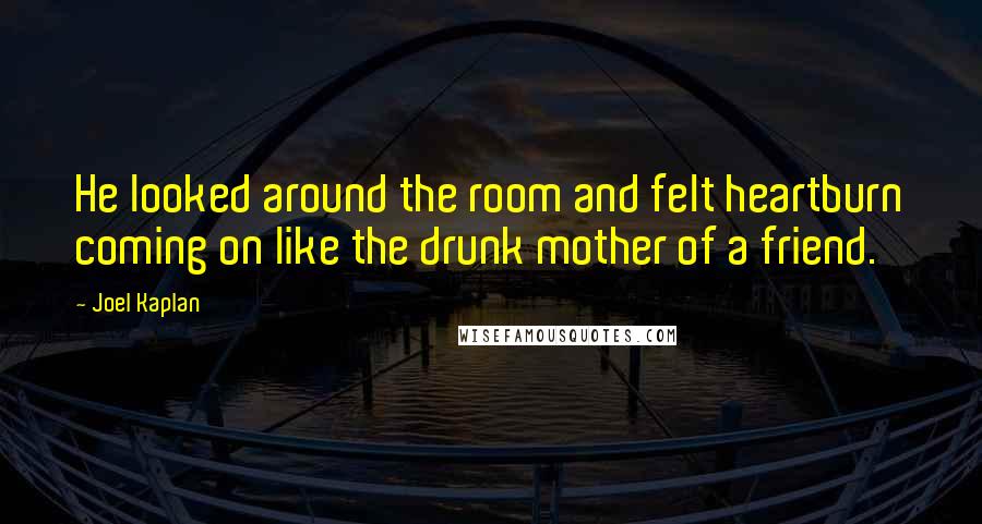 Joel Kaplan Quotes: He looked around the room and felt heartburn coming on like the drunk mother of a friend.