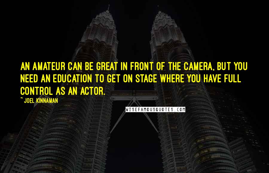 Joel Kinnaman Quotes: An amateur can be great in front of the camera, but you need an education to get on stage where you have full control as an actor.