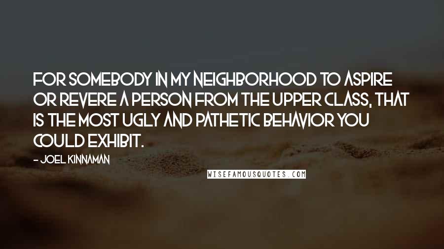 Joel Kinnaman Quotes: For somebody in my neighborhood to aspire or revere a person from the upper class, that is the most ugly and pathetic behavior you could exhibit.