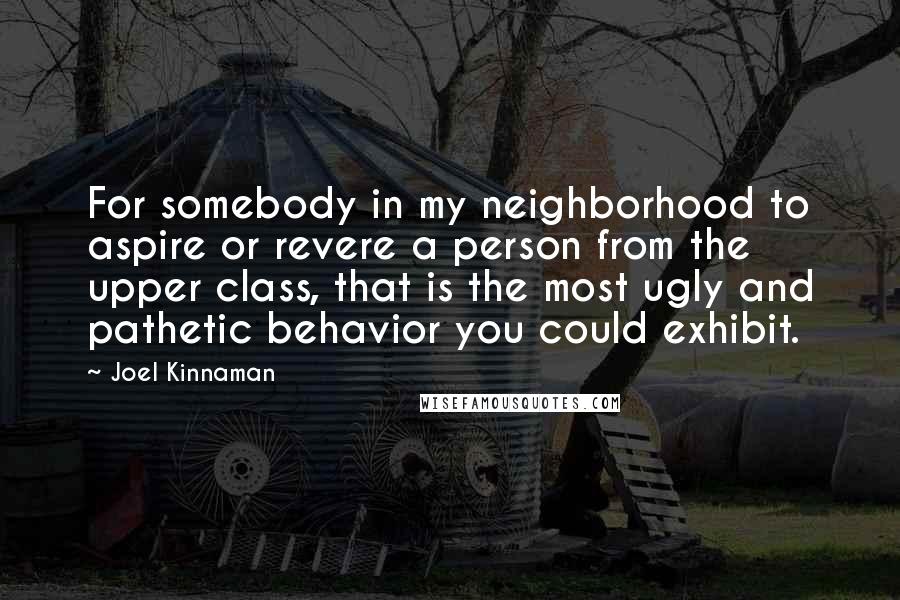 Joel Kinnaman Quotes: For somebody in my neighborhood to aspire or revere a person from the upper class, that is the most ugly and pathetic behavior you could exhibit.