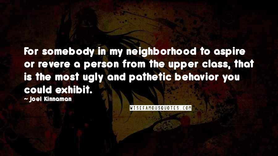 Joel Kinnaman Quotes: For somebody in my neighborhood to aspire or revere a person from the upper class, that is the most ugly and pathetic behavior you could exhibit.