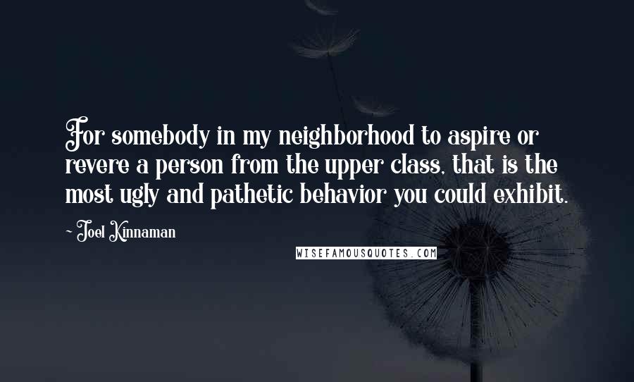 Joel Kinnaman Quotes: For somebody in my neighborhood to aspire or revere a person from the upper class, that is the most ugly and pathetic behavior you could exhibit.