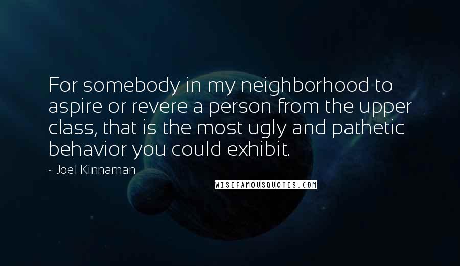 Joel Kinnaman Quotes: For somebody in my neighborhood to aspire or revere a person from the upper class, that is the most ugly and pathetic behavior you could exhibit.