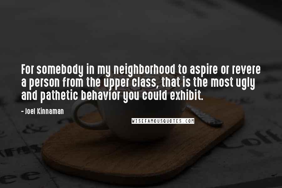 Joel Kinnaman Quotes: For somebody in my neighborhood to aspire or revere a person from the upper class, that is the most ugly and pathetic behavior you could exhibit.