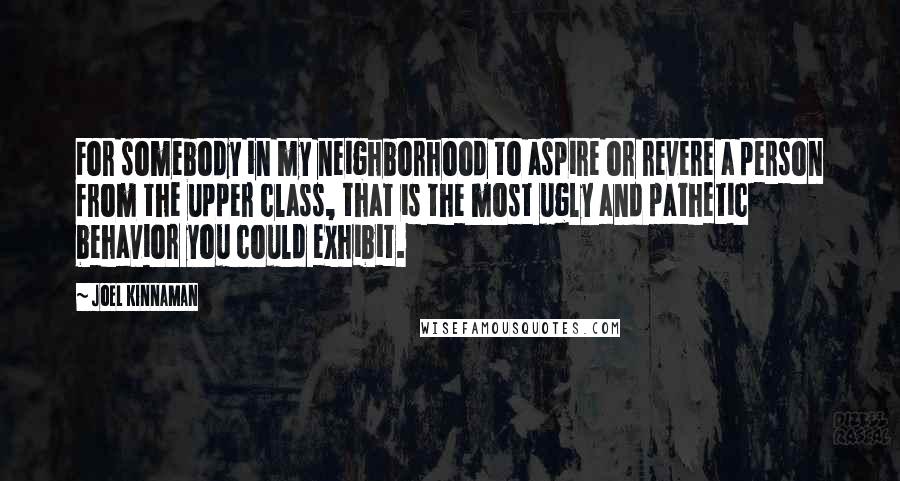 Joel Kinnaman Quotes: For somebody in my neighborhood to aspire or revere a person from the upper class, that is the most ugly and pathetic behavior you could exhibit.