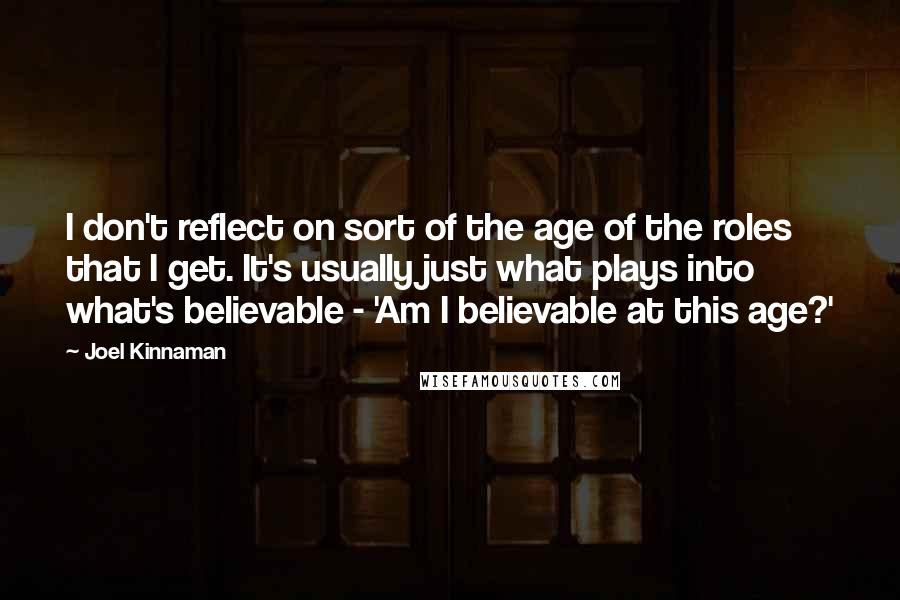 Joel Kinnaman Quotes: I don't reflect on sort of the age of the roles that I get. It's usually just what plays into what's believable - 'Am I believable at this age?'