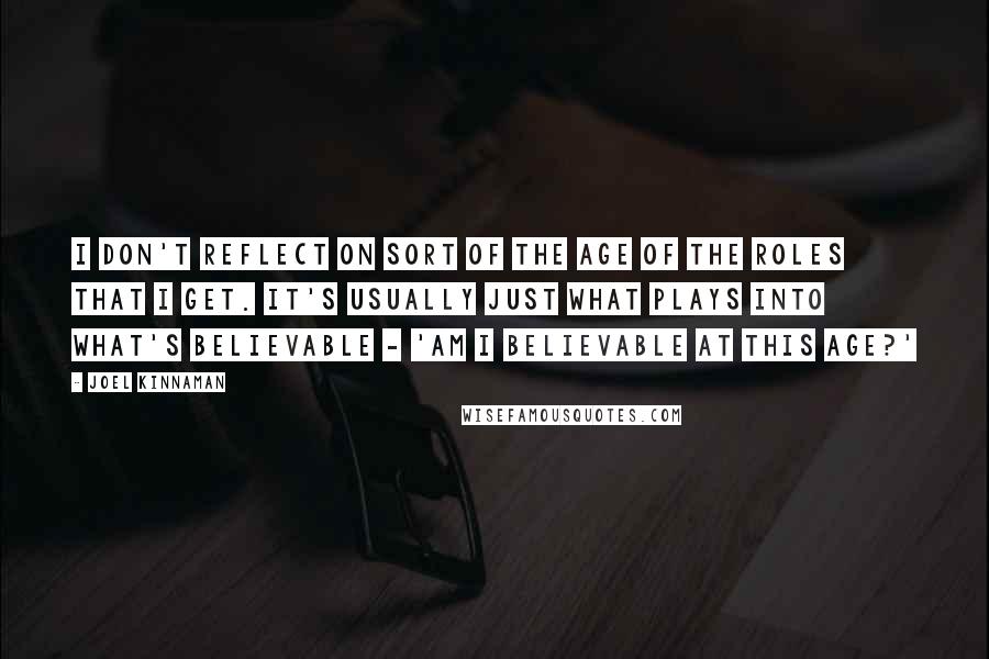 Joel Kinnaman Quotes: I don't reflect on sort of the age of the roles that I get. It's usually just what plays into what's believable - 'Am I believable at this age?'