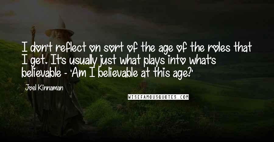 Joel Kinnaman Quotes: I don't reflect on sort of the age of the roles that I get. It's usually just what plays into what's believable - 'Am I believable at this age?'