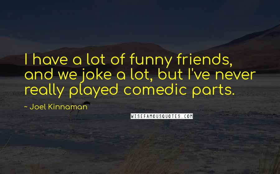 Joel Kinnaman Quotes: I have a lot of funny friends, and we joke a lot, but I've never really played comedic parts.