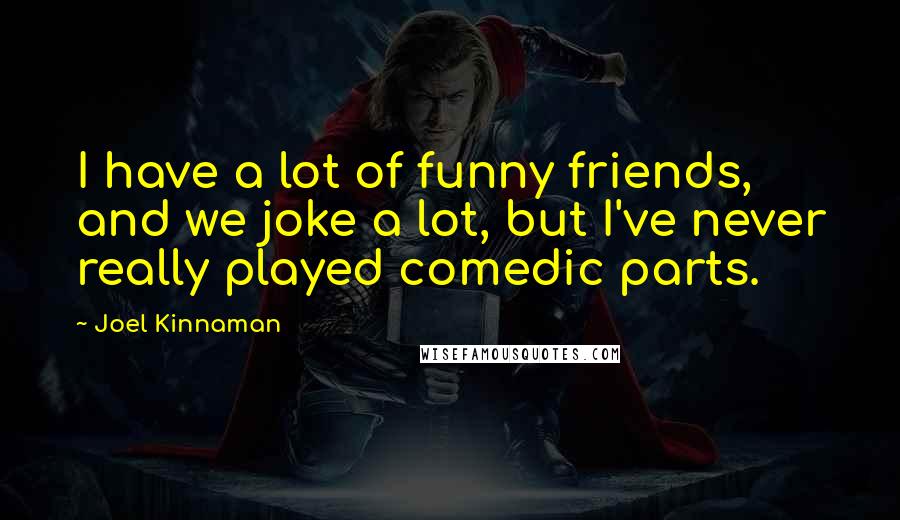 Joel Kinnaman Quotes: I have a lot of funny friends, and we joke a lot, but I've never really played comedic parts.