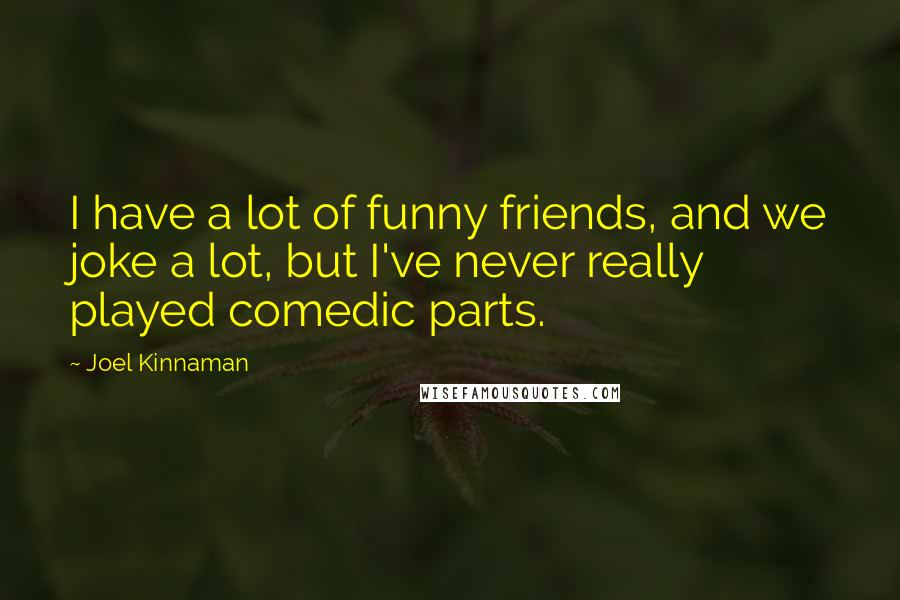 Joel Kinnaman Quotes: I have a lot of funny friends, and we joke a lot, but I've never really played comedic parts.