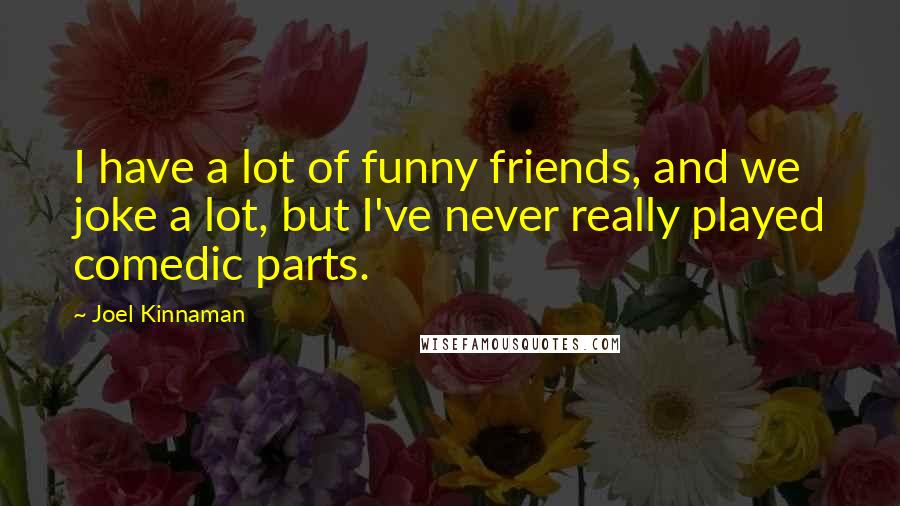 Joel Kinnaman Quotes: I have a lot of funny friends, and we joke a lot, but I've never really played comedic parts.