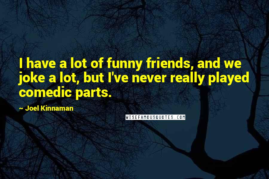 Joel Kinnaman Quotes: I have a lot of funny friends, and we joke a lot, but I've never really played comedic parts.
