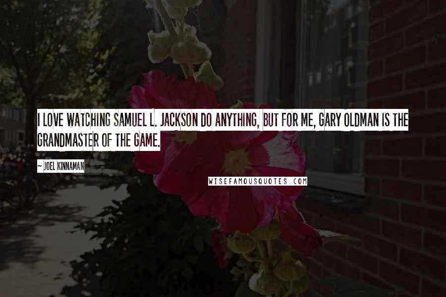 Joel Kinnaman Quotes: I love watching Samuel L. Jackson do anything, but for me, Gary Oldman is the grandmaster of the game.