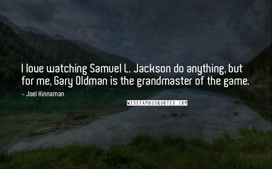 Joel Kinnaman Quotes: I love watching Samuel L. Jackson do anything, but for me, Gary Oldman is the grandmaster of the game.