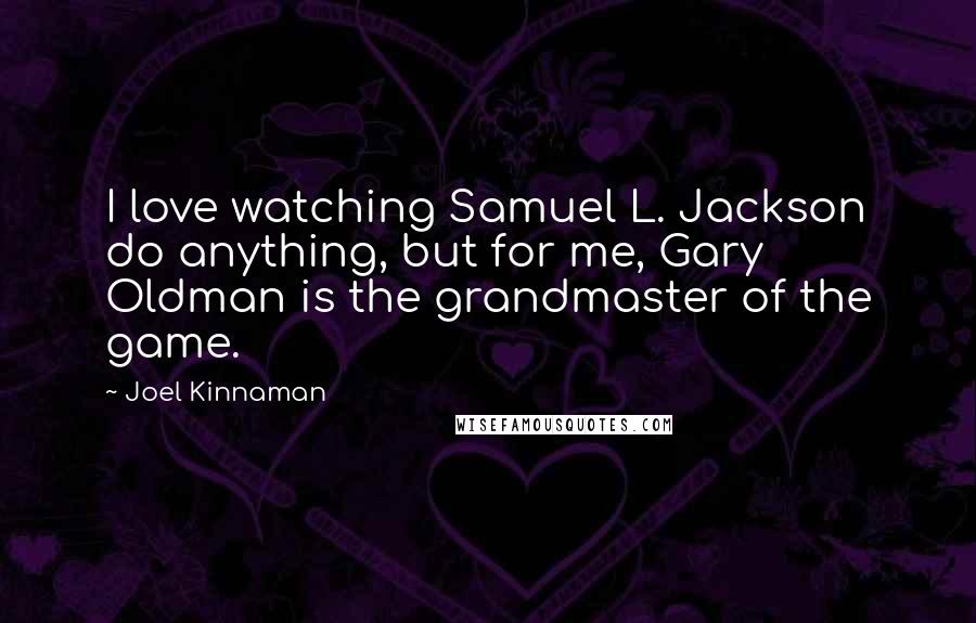 Joel Kinnaman Quotes: I love watching Samuel L. Jackson do anything, but for me, Gary Oldman is the grandmaster of the game.