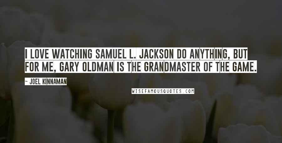 Joel Kinnaman Quotes: I love watching Samuel L. Jackson do anything, but for me, Gary Oldman is the grandmaster of the game.