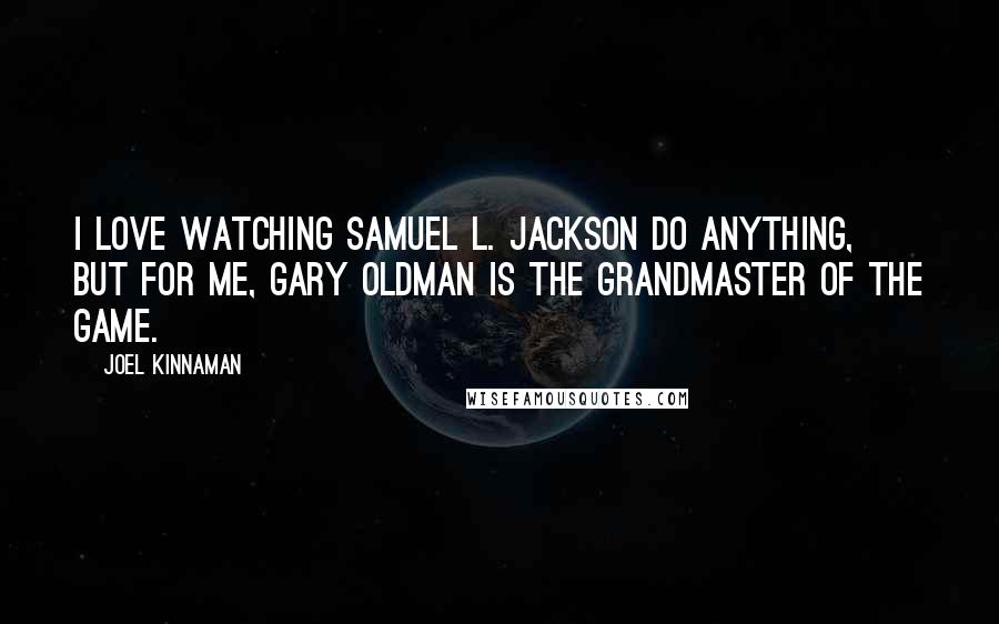 Joel Kinnaman Quotes: I love watching Samuel L. Jackson do anything, but for me, Gary Oldman is the grandmaster of the game.