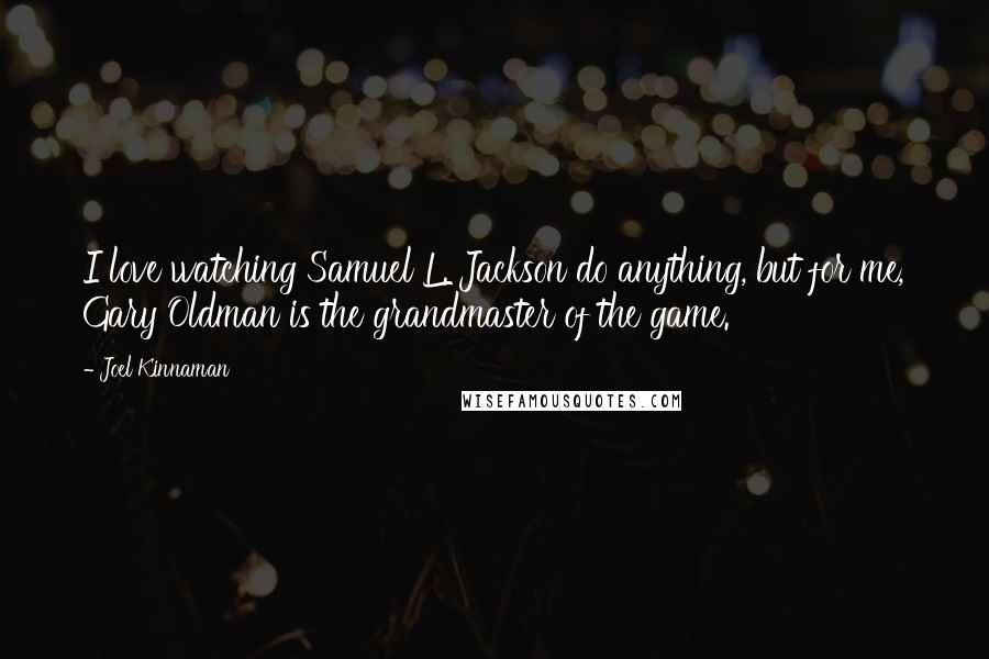 Joel Kinnaman Quotes: I love watching Samuel L. Jackson do anything, but for me, Gary Oldman is the grandmaster of the game.