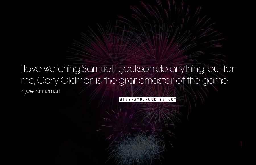 Joel Kinnaman Quotes: I love watching Samuel L. Jackson do anything, but for me, Gary Oldman is the grandmaster of the game.