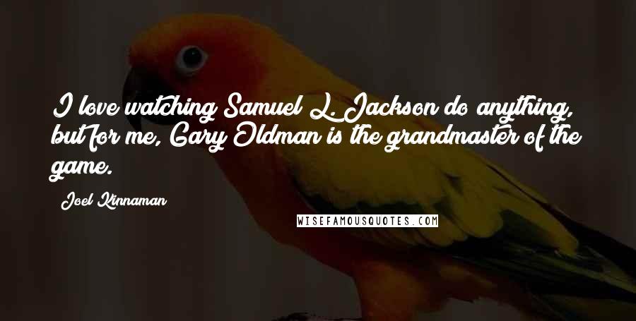 Joel Kinnaman Quotes: I love watching Samuel L. Jackson do anything, but for me, Gary Oldman is the grandmaster of the game.