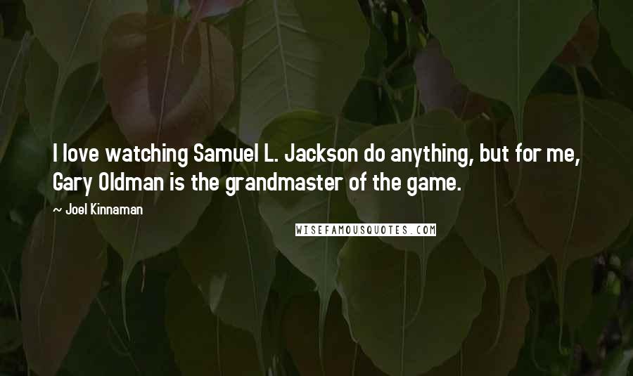 Joel Kinnaman Quotes: I love watching Samuel L. Jackson do anything, but for me, Gary Oldman is the grandmaster of the game.