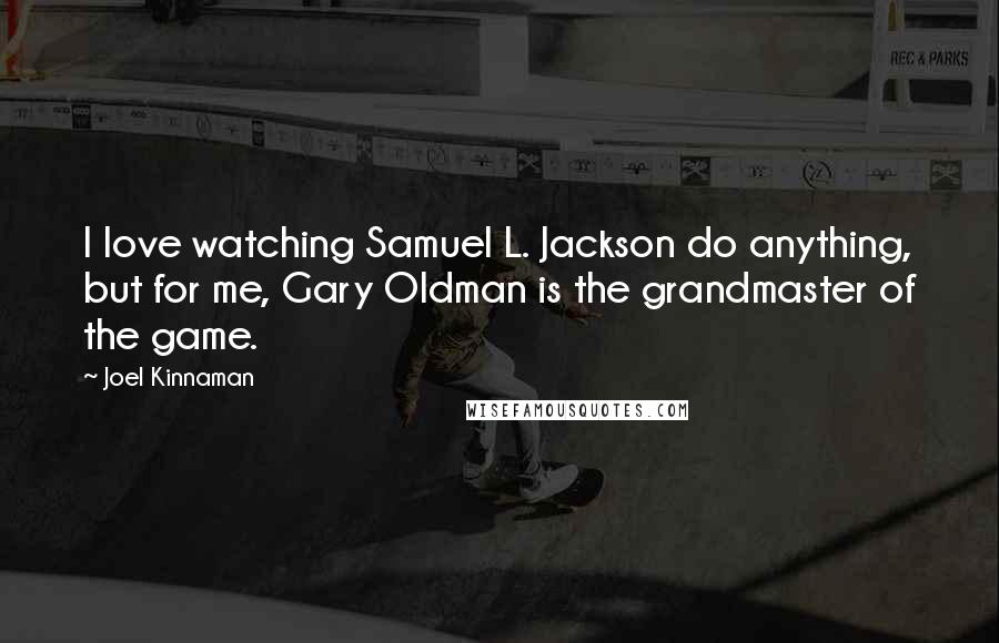 Joel Kinnaman Quotes: I love watching Samuel L. Jackson do anything, but for me, Gary Oldman is the grandmaster of the game.