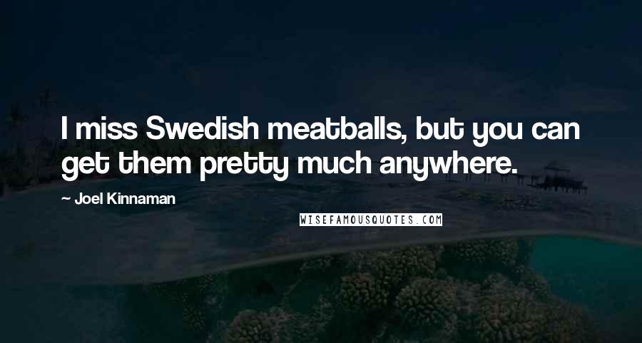 Joel Kinnaman Quotes: I miss Swedish meatballs, but you can get them pretty much anywhere.