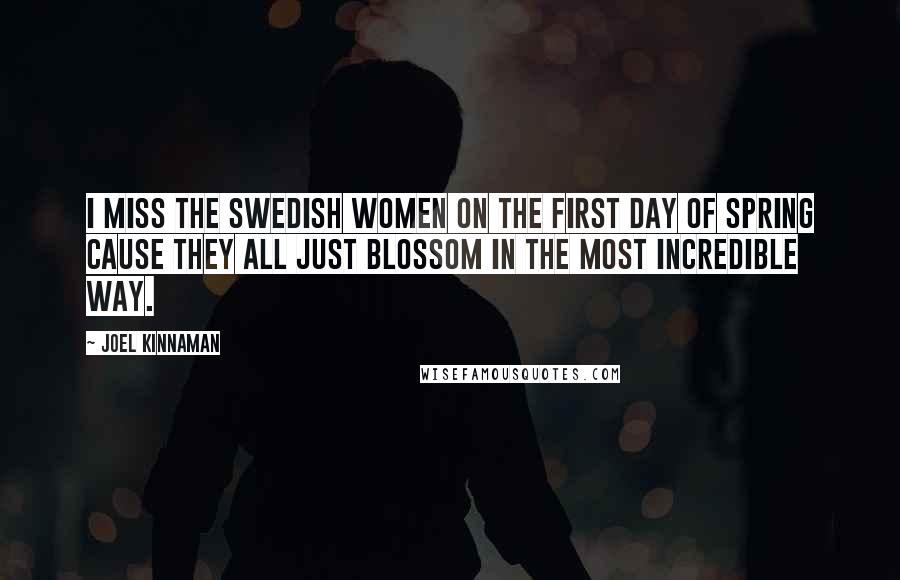 Joel Kinnaman Quotes: I miss the Swedish women on the first day of spring cause they all just blossom in the most incredible way.