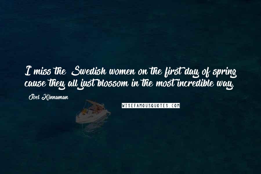 Joel Kinnaman Quotes: I miss the Swedish women on the first day of spring cause they all just blossom in the most incredible way.