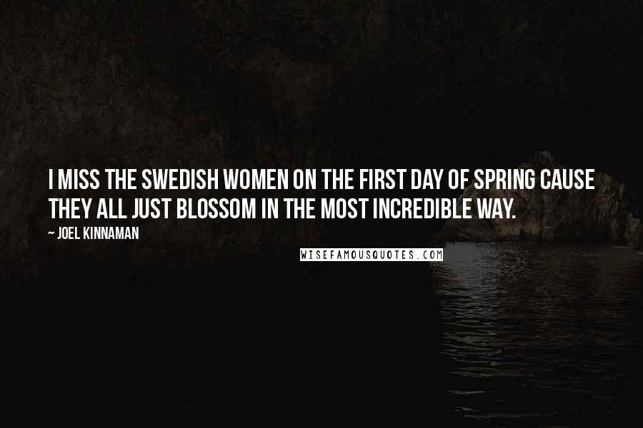 Joel Kinnaman Quotes: I miss the Swedish women on the first day of spring cause they all just blossom in the most incredible way.