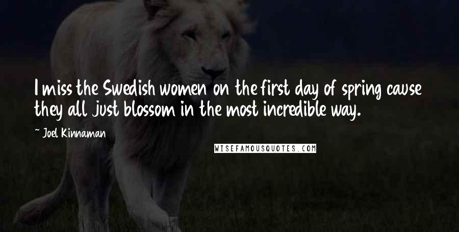 Joel Kinnaman Quotes: I miss the Swedish women on the first day of spring cause they all just blossom in the most incredible way.