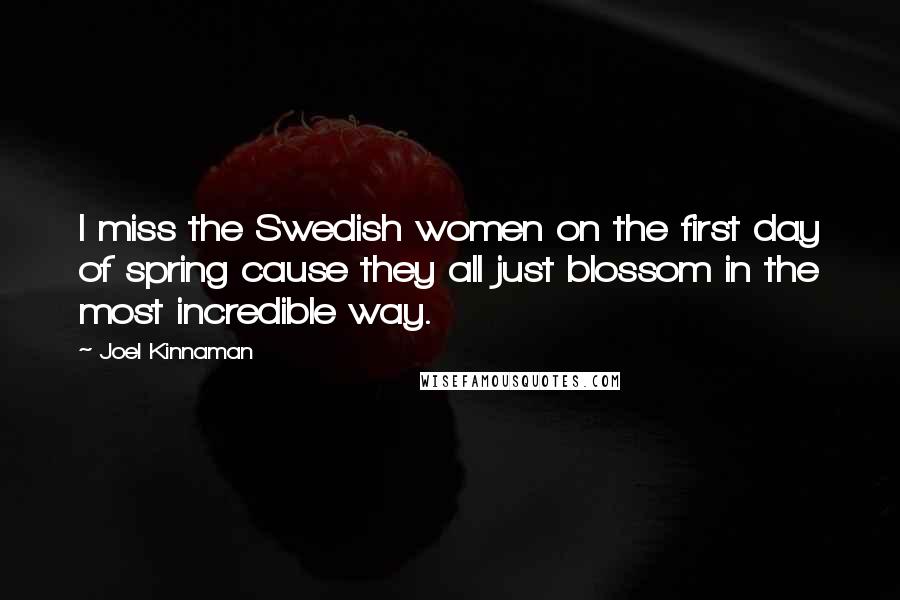 Joel Kinnaman Quotes: I miss the Swedish women on the first day of spring cause they all just blossom in the most incredible way.