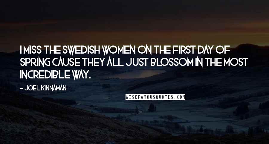 Joel Kinnaman Quotes: I miss the Swedish women on the first day of spring cause they all just blossom in the most incredible way.
