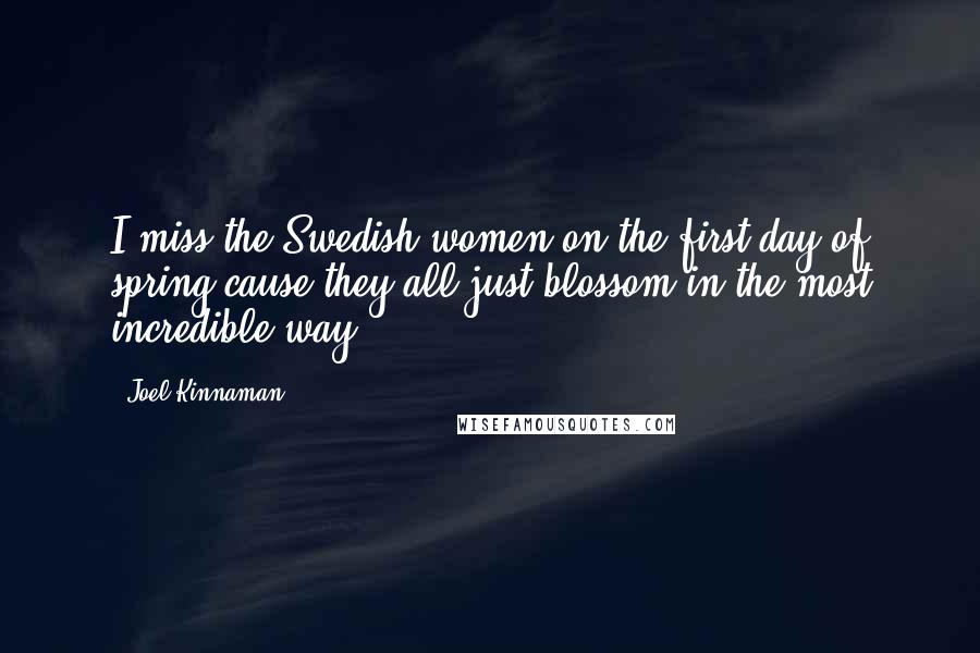 Joel Kinnaman Quotes: I miss the Swedish women on the first day of spring cause they all just blossom in the most incredible way.