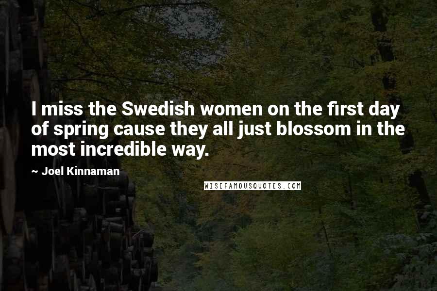 Joel Kinnaman Quotes: I miss the Swedish women on the first day of spring cause they all just blossom in the most incredible way.