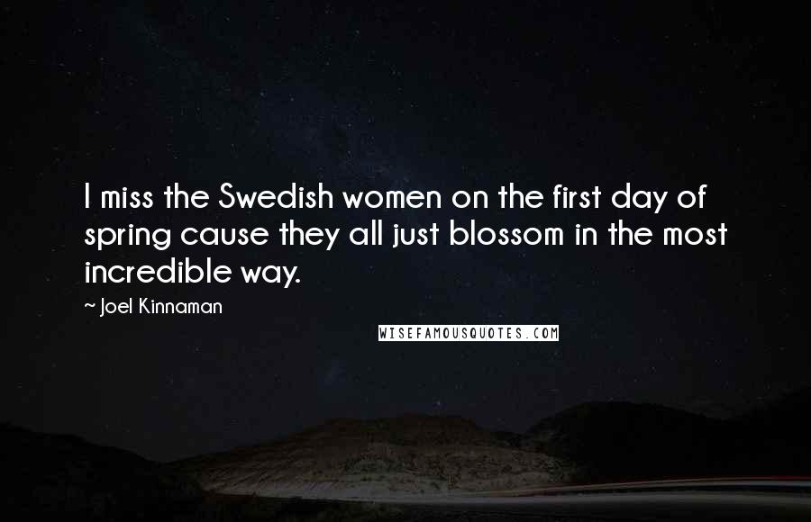 Joel Kinnaman Quotes: I miss the Swedish women on the first day of spring cause they all just blossom in the most incredible way.