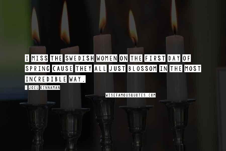 Joel Kinnaman Quotes: I miss the Swedish women on the first day of spring cause they all just blossom in the most incredible way.
