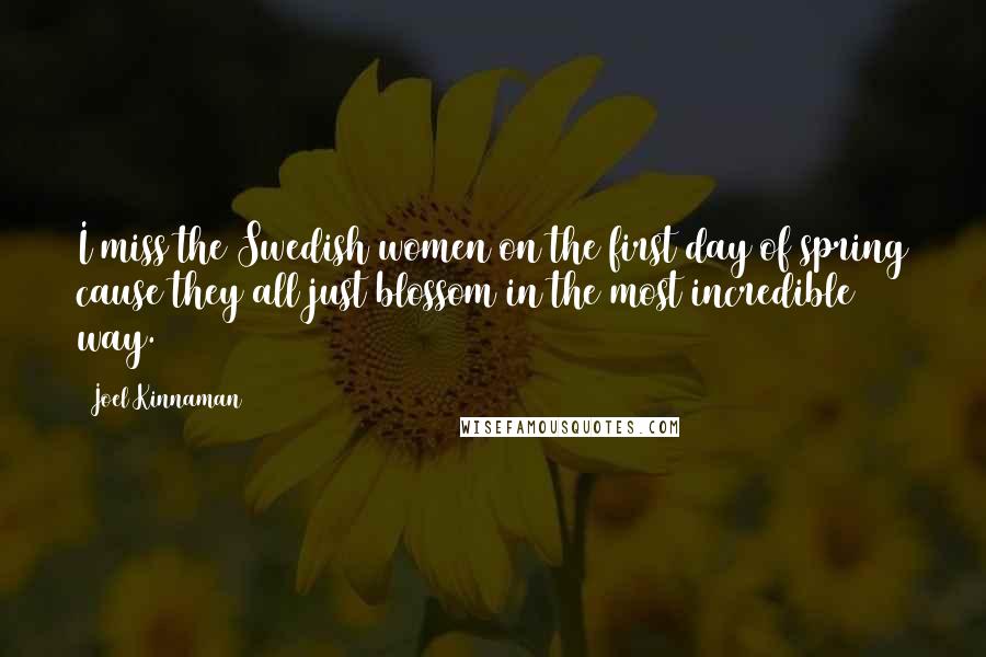 Joel Kinnaman Quotes: I miss the Swedish women on the first day of spring cause they all just blossom in the most incredible way.
