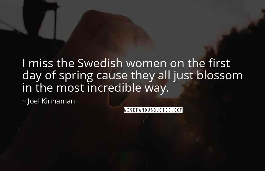 Joel Kinnaman Quotes: I miss the Swedish women on the first day of spring cause they all just blossom in the most incredible way.
