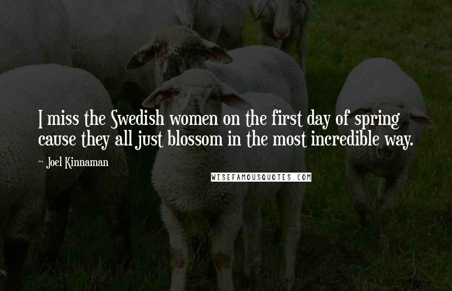 Joel Kinnaman Quotes: I miss the Swedish women on the first day of spring cause they all just blossom in the most incredible way.
