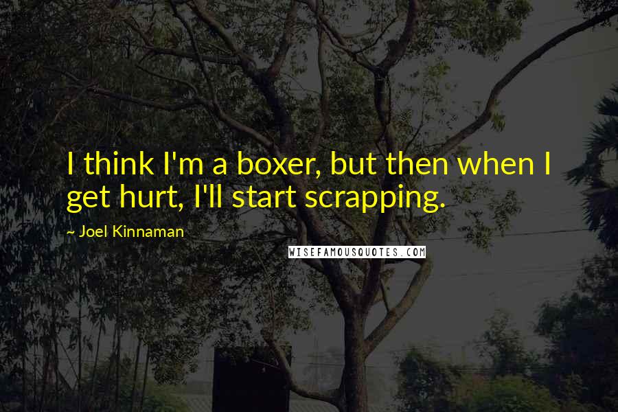 Joel Kinnaman Quotes: I think I'm a boxer, but then when I get hurt, I'll start scrapping.