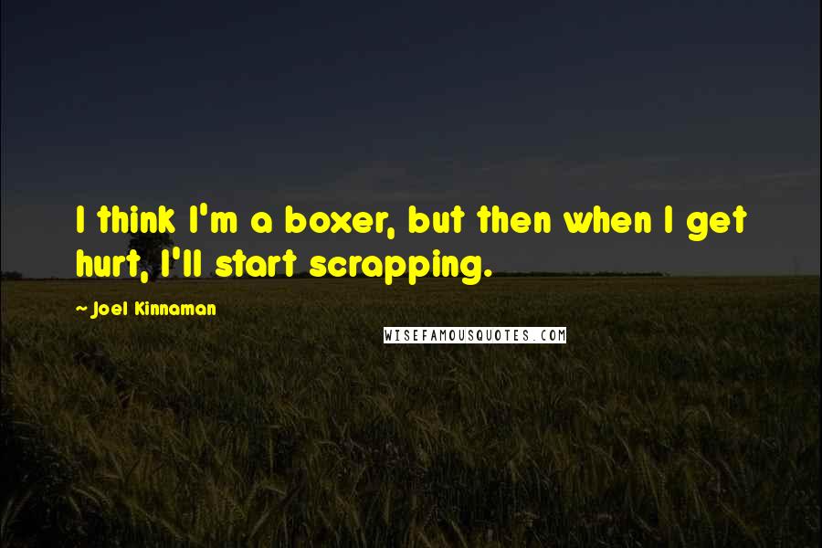 Joel Kinnaman Quotes: I think I'm a boxer, but then when I get hurt, I'll start scrapping.