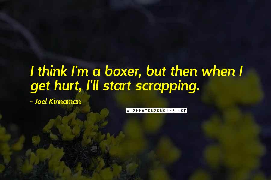 Joel Kinnaman Quotes: I think I'm a boxer, but then when I get hurt, I'll start scrapping.